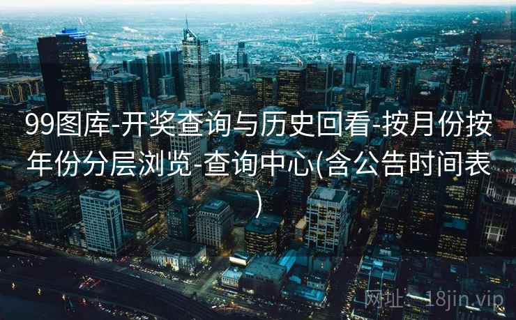 99图库-开奖查询与历史回看-按月份按年份分层浏览-查询中心(含公告时间表)