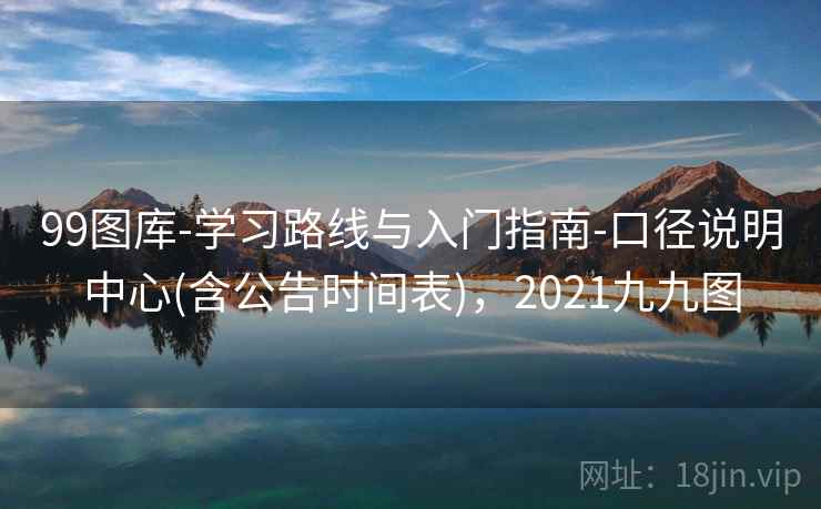 99图库-学习路线与入门指南-口径说明中心(含公告时间表),2021九九图 99图库-学习路线与入门指南-口径说明中心(含公告时间表),2021九九图