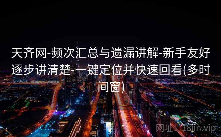 天齐网-频次汇总与遗漏讲解-新手友好逐步讲清楚-一键定位并快速回看(多时间窗)