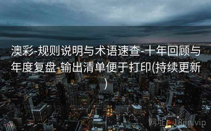 澳彩-规则说明与术语速查-十年回顾与年度复盘-输出清单便于打印(持续更新)