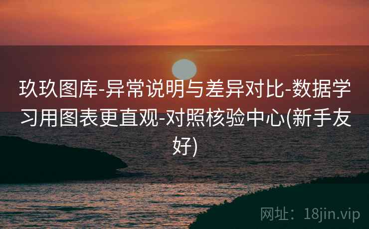 玖玖图库-异常说明与差异对比-数据学习用图表更直观-对照核验中心(新手友好) 玖玖图库-异常说明与差异对比-数据学习用图表更直观-对照核验中心(新手友好)