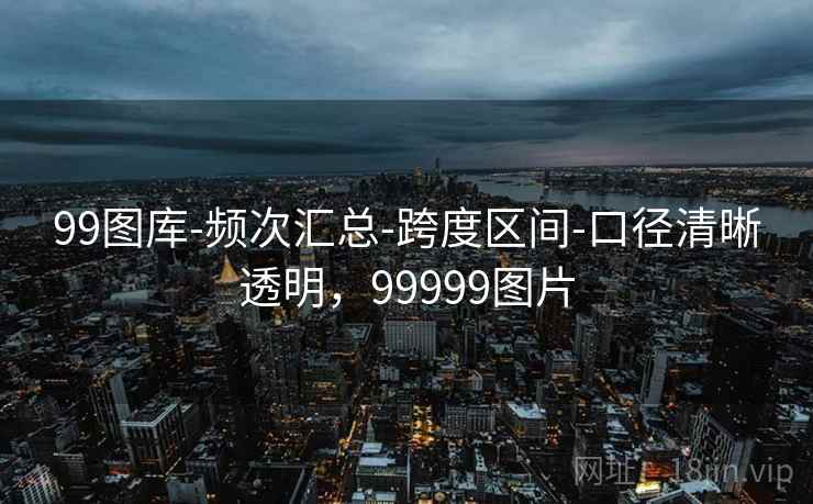 99图库-频次汇总-跨度区间-口径清晰透明,99999图片 99图库-频次汇总-跨度区间-口径清晰透明,99999图片