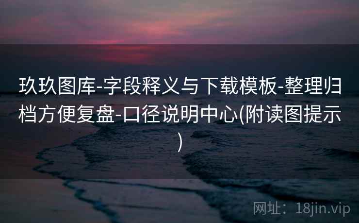 玖玖图库-字段释义与下载模板-整理归档方便复盘-口径说明中心(附读图提示) 玖玖图库-字段释义与下载模板-整理归档方便复盘-口径说明中心(附读图提示)