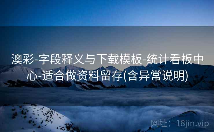 澳彩-字段释义与下载模板-统计看板中心-适合做资料留存(含异常说明)