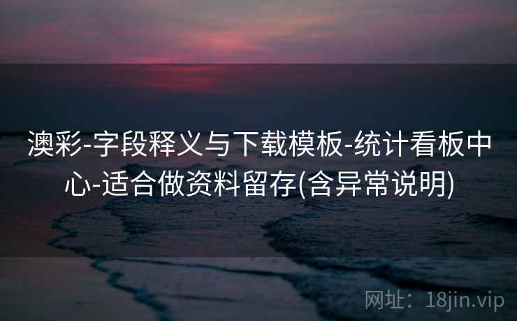 澳彩-字段释义与下载模板-统计看板中心-适合做资料留存(含异常说明) 澳彩-字段释义与下载模板-统计看板中心-适合做资料留存(含异常说明)