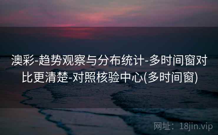 澳彩-趋势观察与分布统计-多时间窗对比更清楚-对照核验中心(多时间窗)