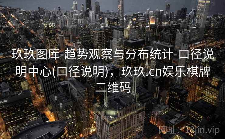 玖玖图库-趋势观察与分布统计-口径说明中心(口径说明)，玖玖.cn娱乐棋牌二维码