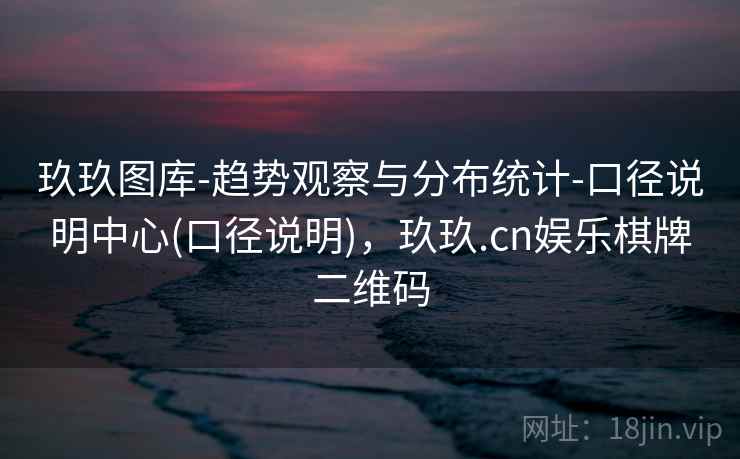玖玖图库-趋势观察与分布统计-口径说明中心(口径说明)，玖玖.cn娱乐棋牌二维码