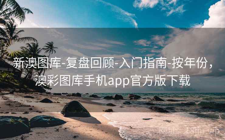 新澳图库-复盘回顾-入门指南-按年份，澳彩图库手机app官方版下载