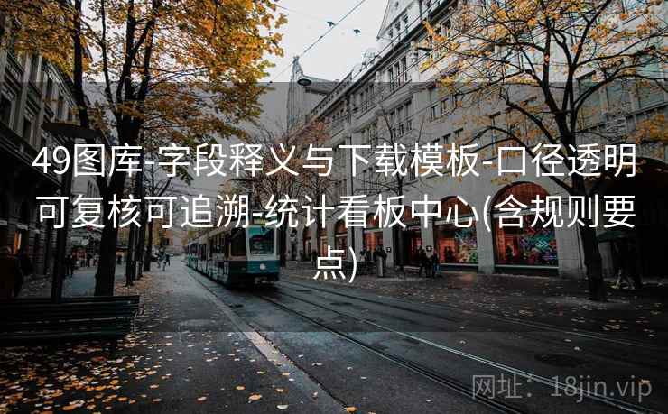 49图库-字段释义与下载模板-口径透明可复核可追溯-统计看板中心(含规则要点) 49图库-字段释义与下载模板-口径透明可复核可追溯-统计看板中心(含规则要点)