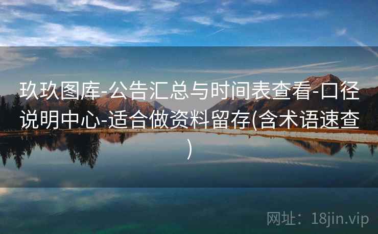 玖玖图库-公告汇总与时间表查看-口径说明中心-适合做资料留存(含术语速查)